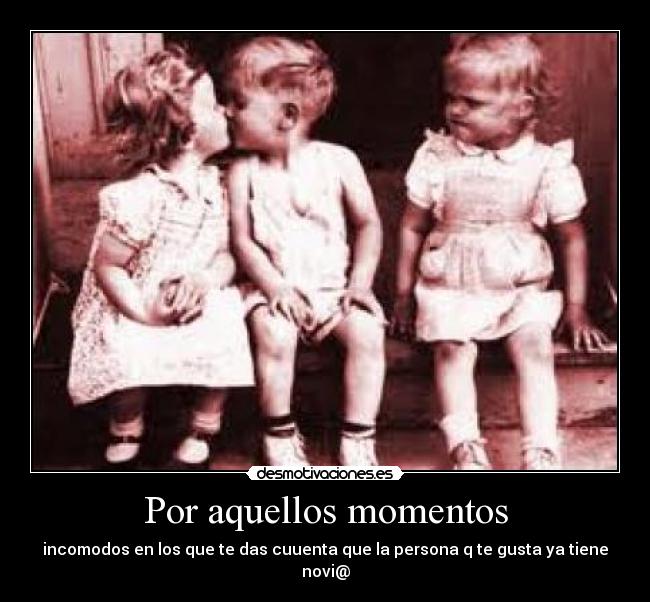 Por aquellos momentos - incomodos en los que te das cuuenta que la persona q te gusta ya tiene novi@