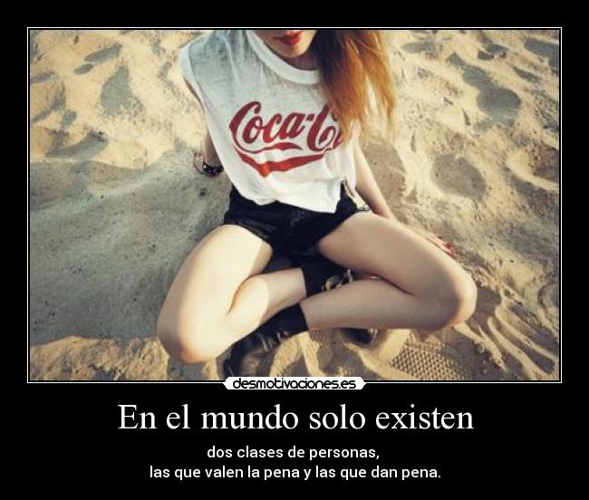 En el mundo solo existen - dos clases de personas,
las que valen la pena y las que dan pena.