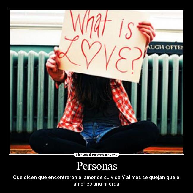 Personas - Que dicen que encontraron el amor de su vida,Y al mes se quejan que el
amor es una mierda.