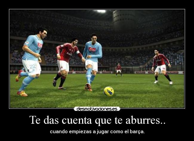 Te das cuenta que te aburres.. - cuando empiezas a jugar como el barça.
