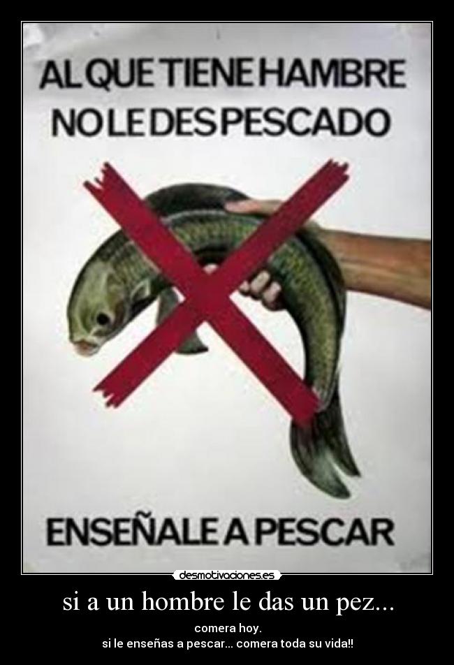si a un hombre le das un pez... - comera hoy.
si le enseñas a pescar... comera toda su vida!!