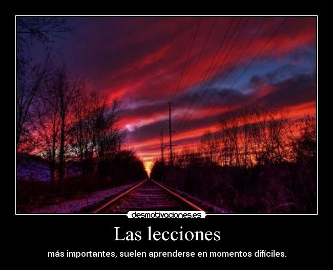 Las lecciones - más importantes, suelen aprenderse en momentos difíciles.