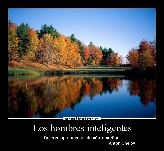 Los hombres inteligentes - Quieren aprender;los demás, enseñar.
Anton Chejov