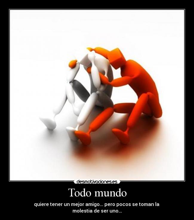 Todo mundo - quiere tener un mejor amigo... pero pocos se toman la 
molestia de ser uno...
