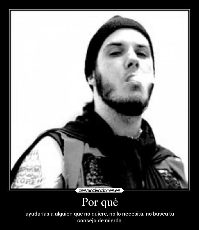 Por qué - ayudarías a alguien que no quiere, no lo necesita, no busca tu consejo de mierda.