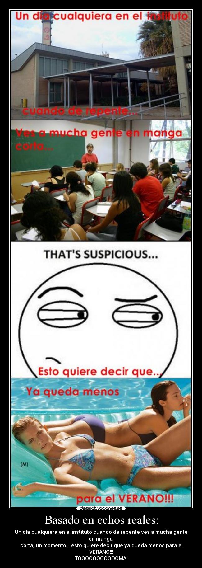 Basado en echos reales: - Un día cualquiera en el instituto cuando de repente ves a mucha gente en manga 
corta, un momento... esto quiere decir que ya queda menos para el VERANO!!!
TOOOOOOOOOOOMA!