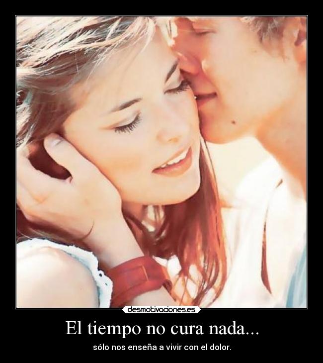 El tiempo no cura nada... - sólo nos enseña a vivir con el dolor.