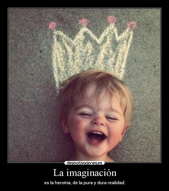 La imaginación - es la heroína, de la pura y dura realidad.