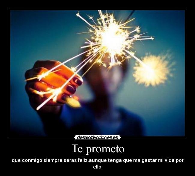 Te prometo - que conmigo siempre seras feliz,aunque tenga que malgastar mi vida por ello.