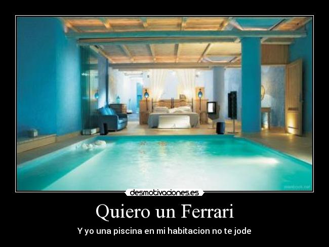 Quiero un Ferrari - Y yo una piscina en mi habitacion no te jode