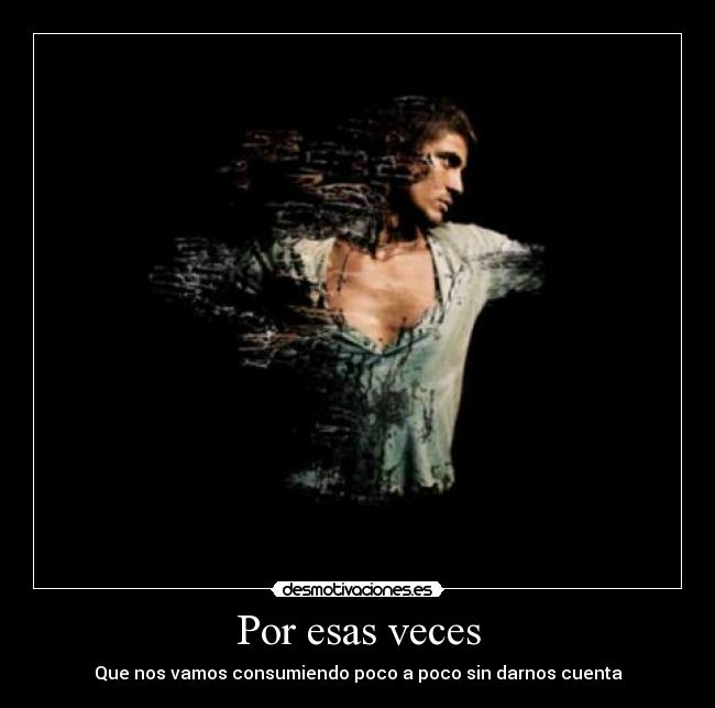 Por esas veces - Que nos vamos consumiendo poco a poco sin darnos cuenta