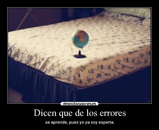Dicen que de los errores - se aprende, pues yo ya soy experta.
