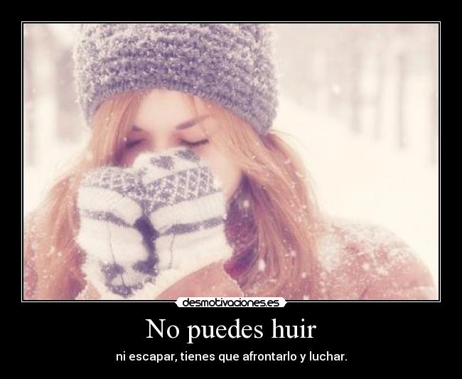 No puedes huir - ni escapar, tienes que afrontarlo y luchar.