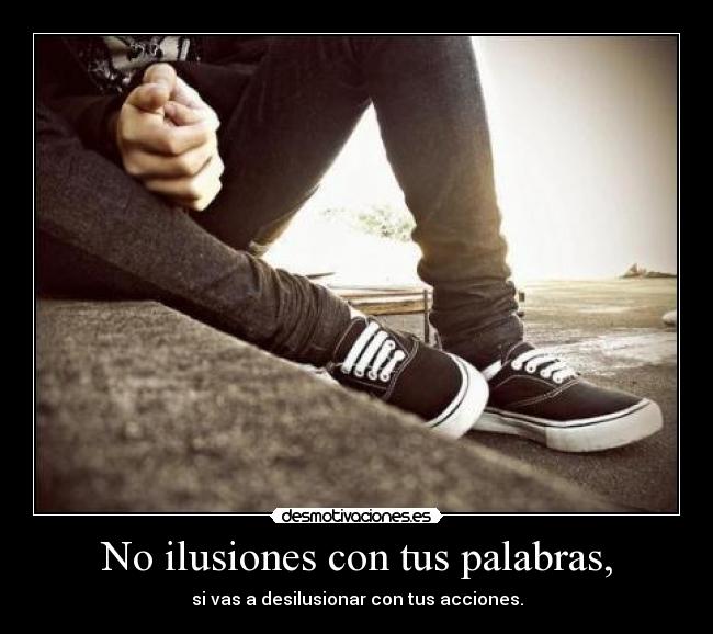 No ilusiones con tus palabras, -