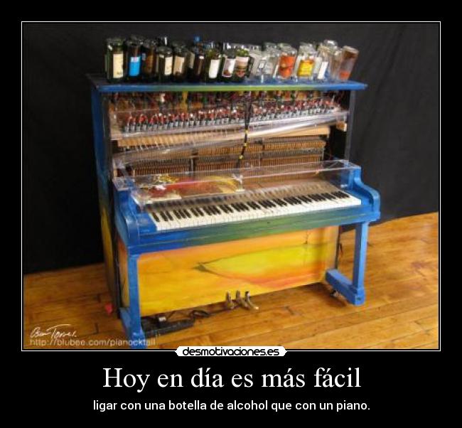 Hoy en día es más fácil - ligar con una botella de alcohol que con un piano.