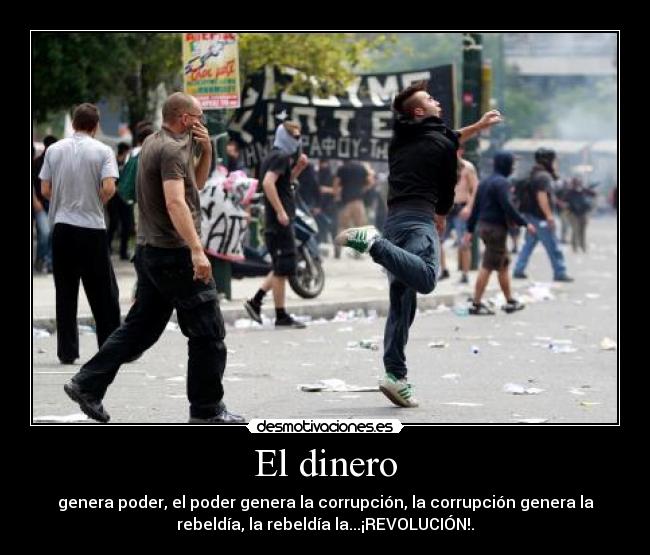 El dinero - genera poder, el poder genera la corrupción, la corrupción genera la
rebeldía, la rebeldía la...¡REVOLUCIÓN!.