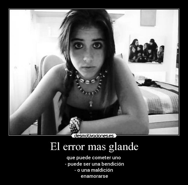 El error mas glande - que puede cometer uno
- puede ser una bendición
- o una maldición
enamorarse