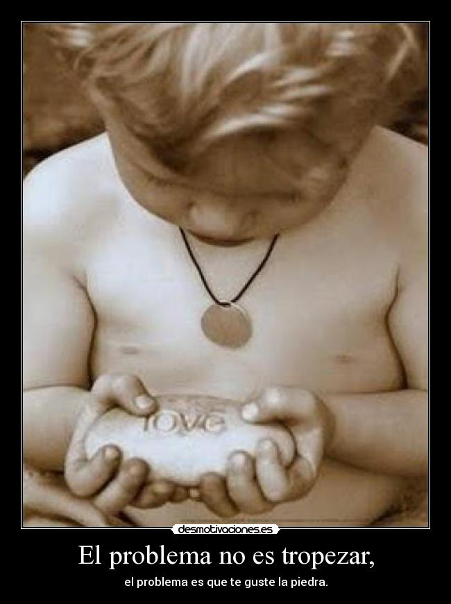 El problema no es tropezar, - el problema es que te guste la piedra.