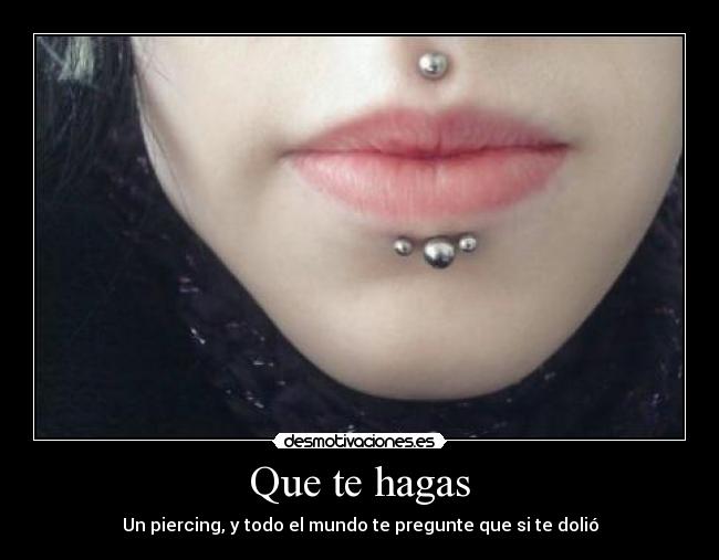 Que te hagas - Un piercing, y todo el mundo te pregunte que si te dolió