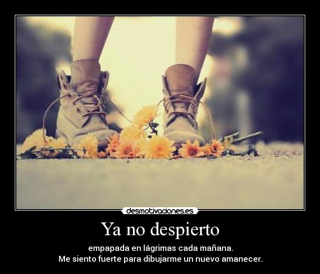 Ya no despierto - empapada en lágrimas cada mañana.
Me siento fuerte para dibujarme un nuevo amanecer.