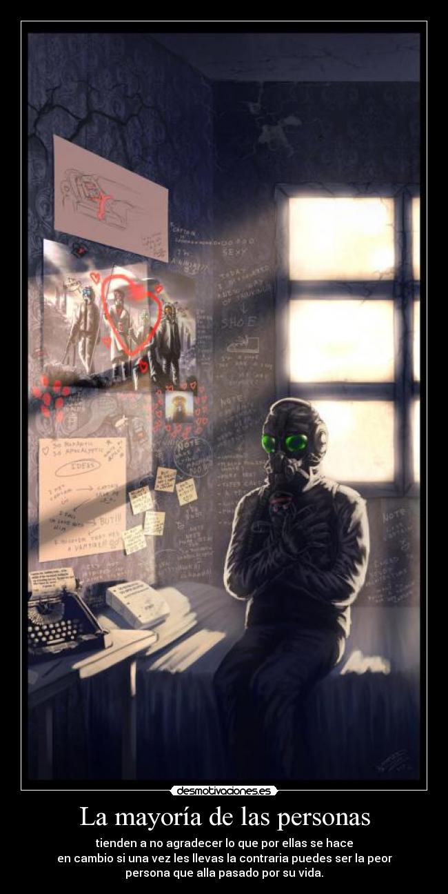 La mayoría de las personas - tienden a no agradecer lo que por ellas se hace
en cambio si una vez les llevas la contraria puedes ser la peor
persona que alla pasado por su vida.