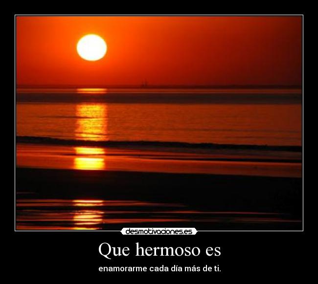 Que hermoso es - enamorarme cada día más de ti.