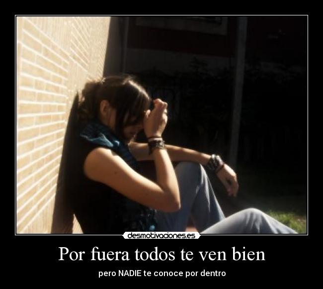 Por fuera todos te ven bien - pero NADIE te conoce por dentro