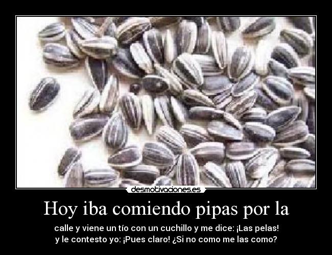 Hoy iba comiendo pipas por la - calle y viene un tío con un cuchillo y me dice: ¡Las pelas!
y le contesto yo: ¡Pues claro! ¿Si no como me las como?