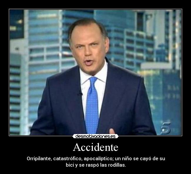 Accidente - Orripilante, catastrófico, apocalíptico; un niño se cayó de su
bici y se raspó las rodillas.