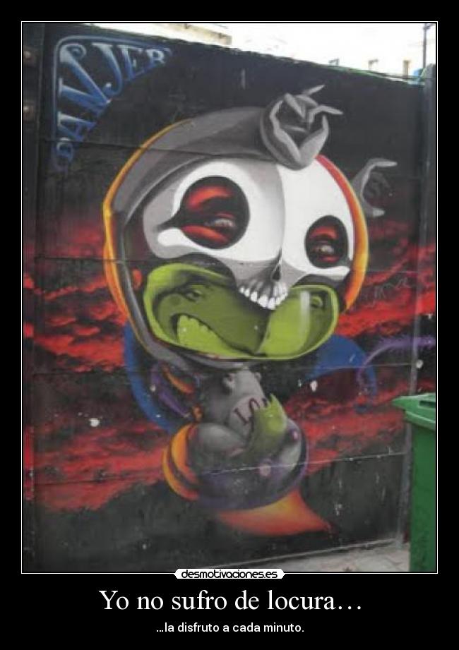 Yo no sufro de locura… - …la disfruto a cada minuto.