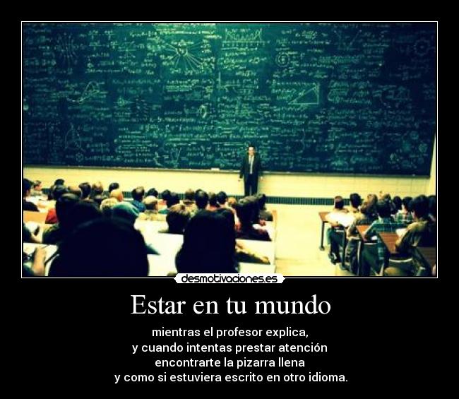 Estar en tu mundo - mientras el profesor explica,
y cuando intentas prestar atención
encontrarte la pizarra llena
 y como si estuviera escrito en otro idioma.