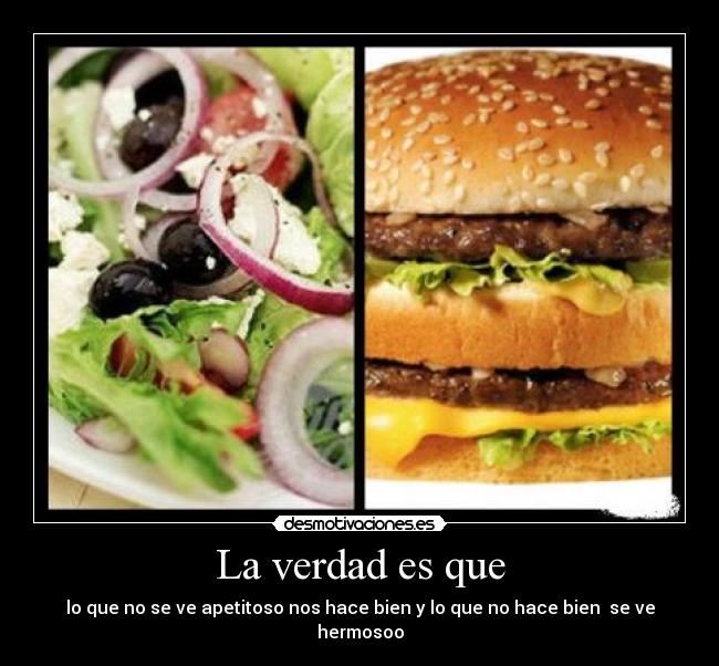 La verdad es que - lo que no se ve apetitoso nos hace bien y lo que no hace bien se ve hermosoo