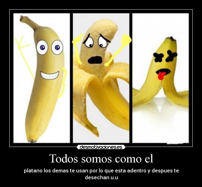 Todos somos como el - platano los demas te usan por lo que esta adentro y despues te desechan u.u