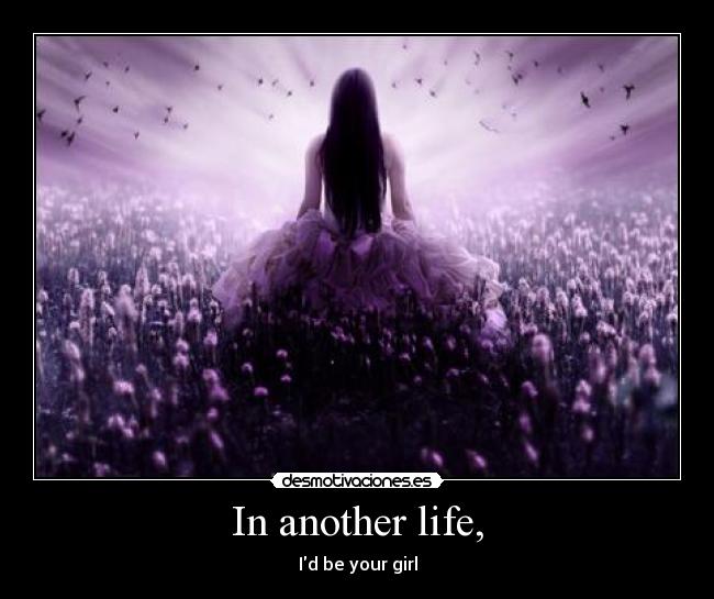 In another life, - Id be your girl