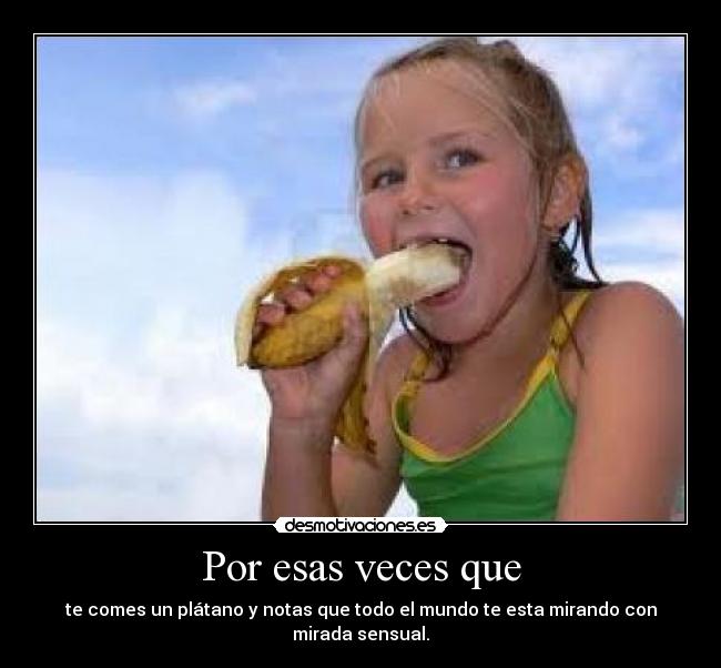 Por esas veces que - te comes un plátano y notas que todo el mundo te esta mirando con mirada sensual.