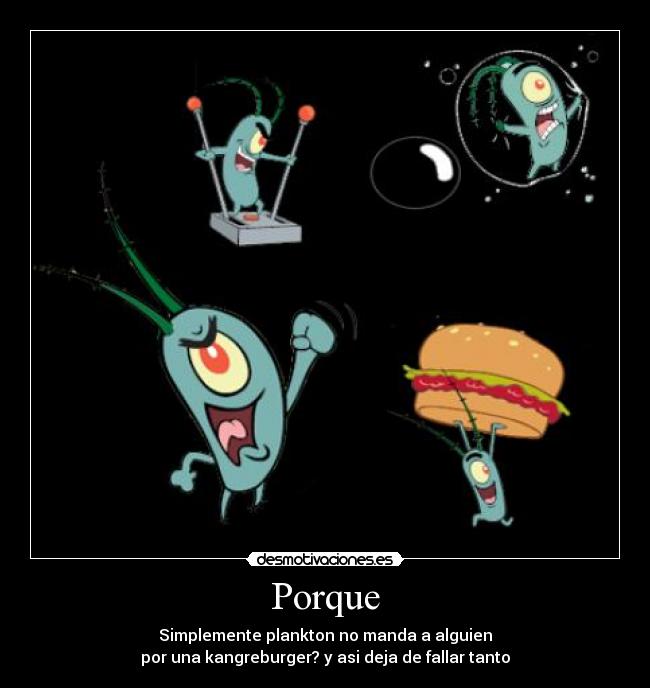 Porque - Simplemente plankton no manda a alguien
por una kangreburger? y asi deja de fallar tanto