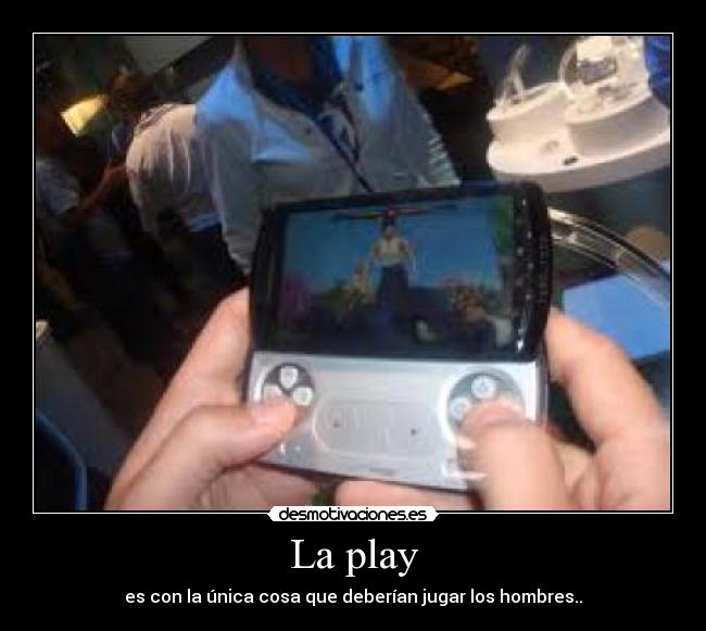 La play - es con la única cosa que deberían jugar los hombres..