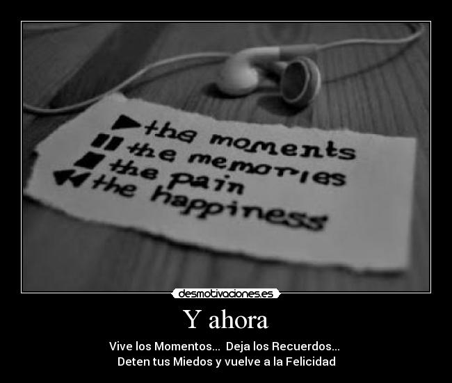 Y ahora - Vive los Momentos... Deja los Recuerdos...
Deten tus Miedos y vuelve a la Felicidad