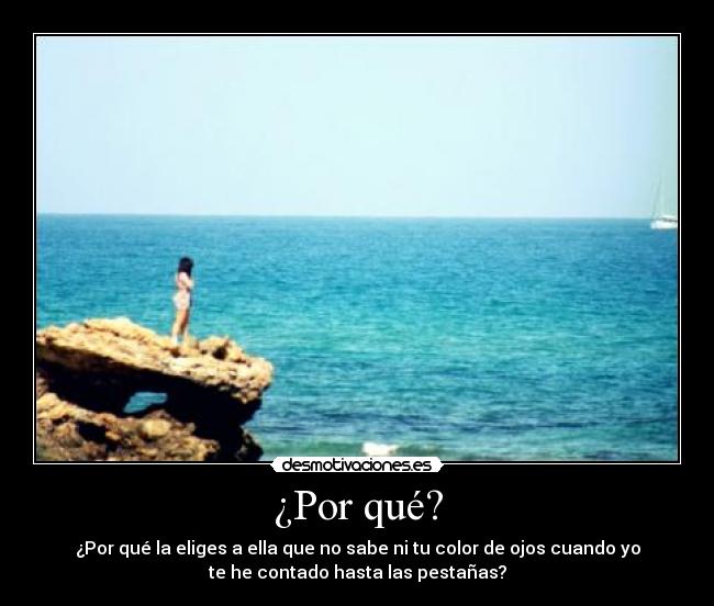 ¿Por qué? - ¿Por qué la eliges a ella que no sabe ni tu color de ojos cuando yo
te he contado hasta las pestañas?