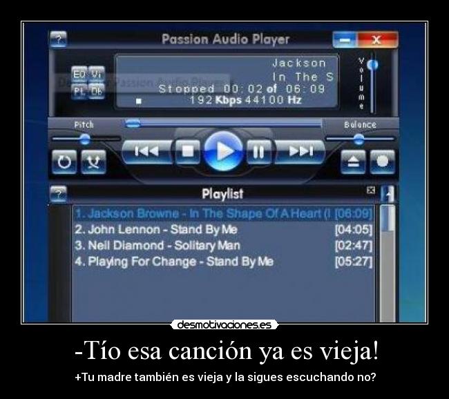 -Tío esa canción ya es vieja! - +Tu madre también es vieja y la sigues escuchando no?