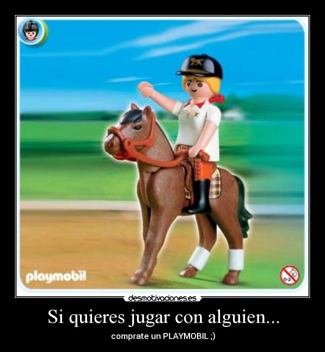 Si quieres jugar con alguien... - comprate un PLAYMOBIL ;)