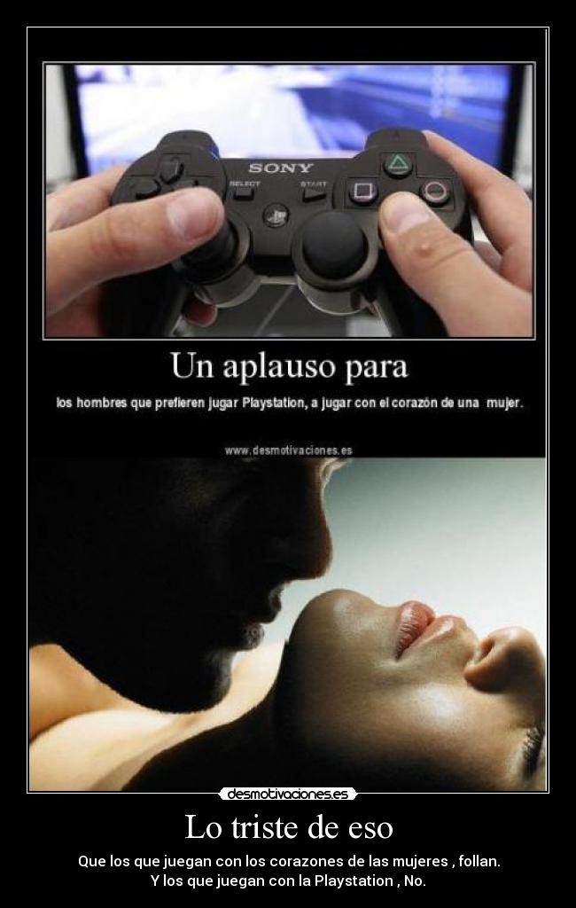 Lo triste de eso - Que los que juegan con los corazones de las mujeres , follan.
Y los que juegan con la Playstation , No.