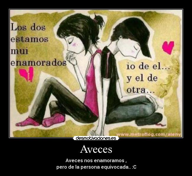 Aveces - Aveces nos enamoramos ,
pero de la persona equivocada.. :C