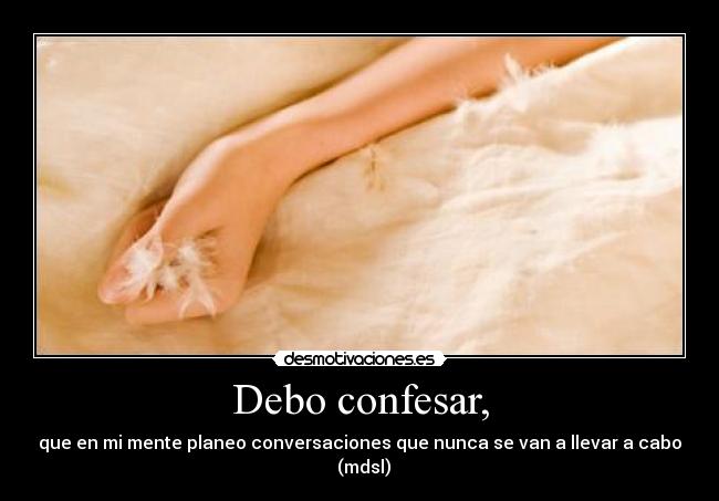 Debo confesar, - que en mi mente planeo conversaciones que nunca se van a llevar a cabo (mdsl)