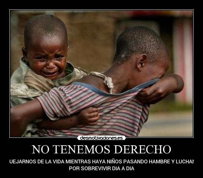 NO TENEMOS DERECHO - A QUEJARNOS DE LA VIDA MIENTRAS HAYA NIÑOS PASANDO HAMBRE Y LUCHANDO
POR SOBREVIVIR DIA A DIA