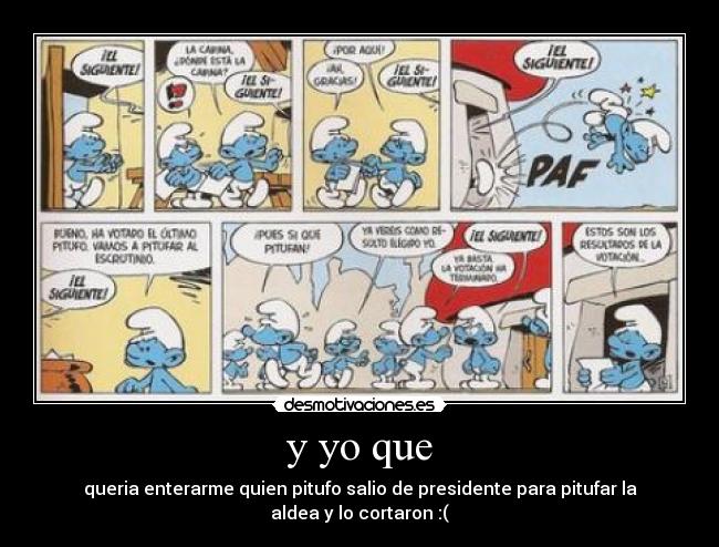 y yo que - queria enterarme quien pitufo salio de presidente para pitufar la aldea y lo cortaron :(