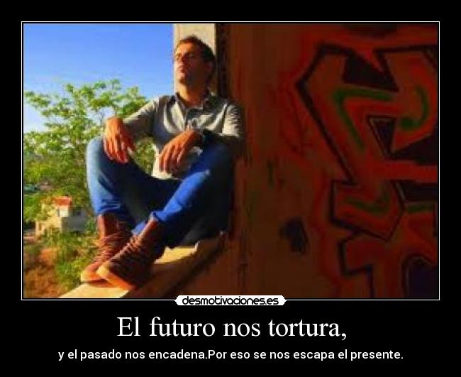 El futuro nos tortura, - y el pasado nos encadena.Por eso se nos escapa el presente.