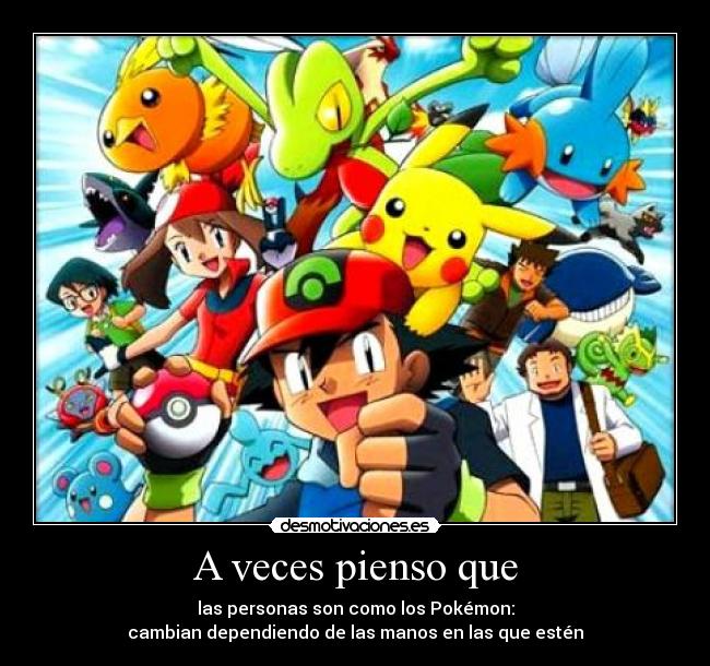 A veces pienso que - las personas son como los Pokémon:
cambian dependiendo de las manos en las que estén