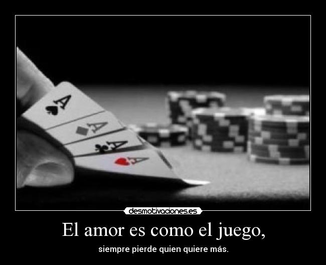 El amor es como el juego, - siempre pierde quien quiere más.