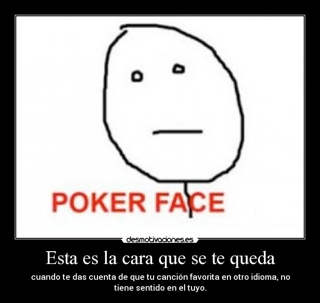 Esta es la cara que se te queda - cuando te das cuenta de que tu canción favorita en otro idioma, no
tiene sentido en el tuyo.